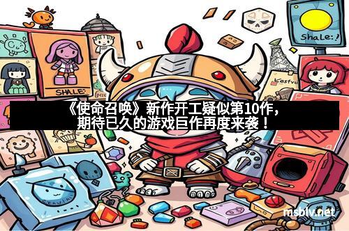 《使命召唤》新作开工疑似第10作,期待已久的游戏巨作再度来袭!